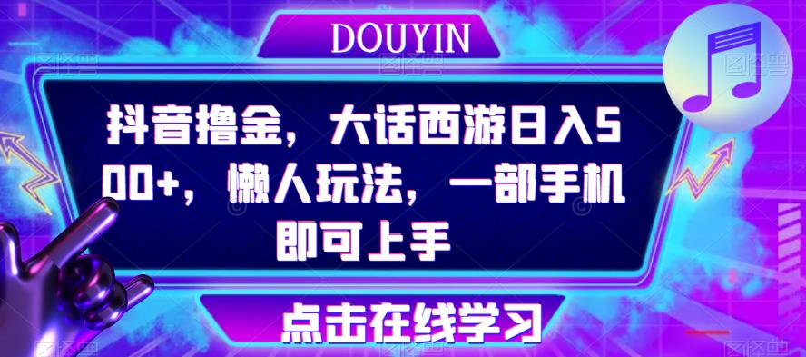 抖音撸金，大话西游日入500+，懒人玩法，一部手机即可上手【揭秘】-生财有道