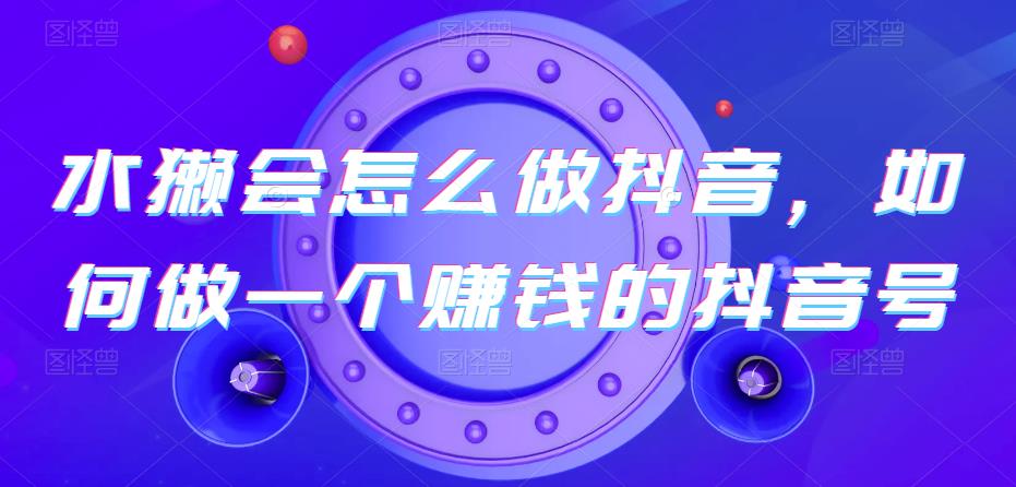 水獭会怎么做抖音，如何做一个赚钱的抖音号-生财有道