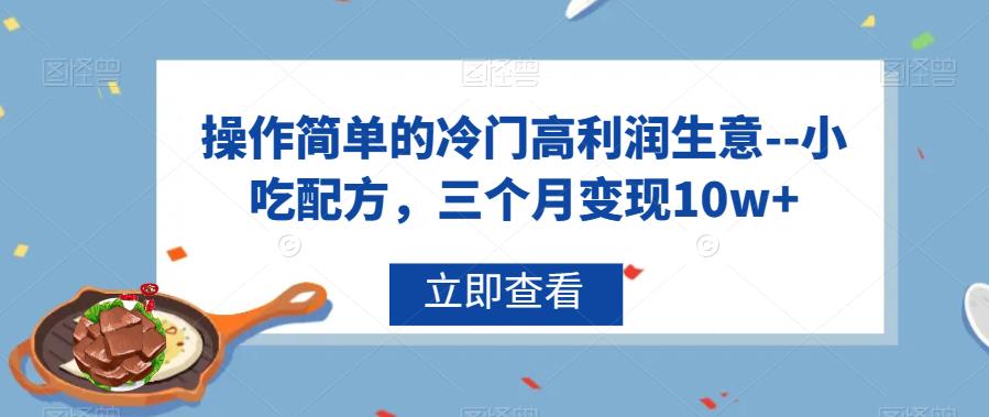 操作简单的冷门高利润生意–小吃配方，三个月变现10w+【揭秘】-生财有道