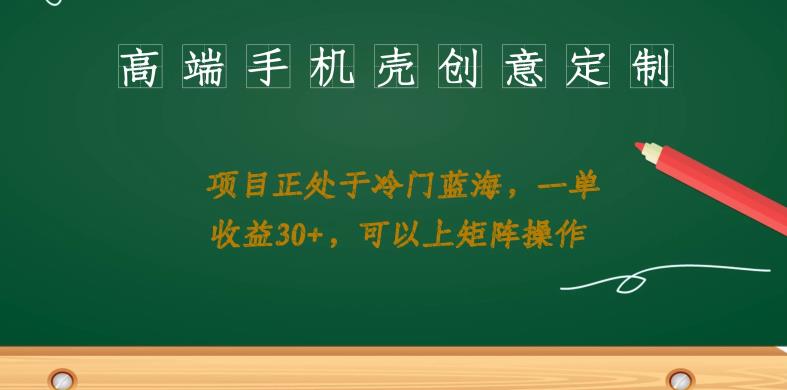 高端手机壳创意定制，项目正处于蓝海，每单收益30+，可以上矩阵操作【揭秘】-生财有道