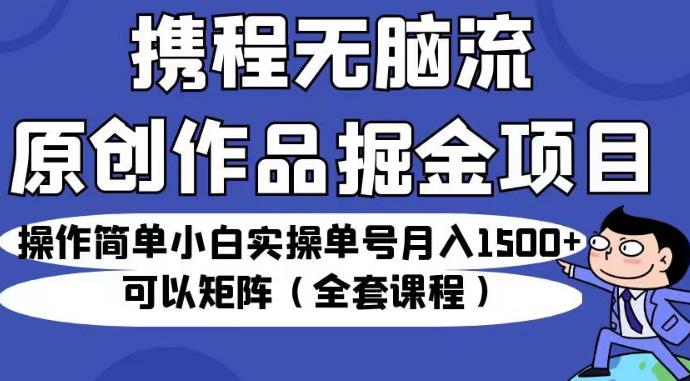 携程无脑流原创作品掘金项目，操作简单小白实操单号月入1500+可以矩阵（全套课程）【揭秘】-生财有道