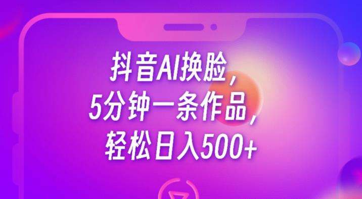 抖音AI换脸，5分钟一条作品，轻松日入500+【揭秘】-生财有道