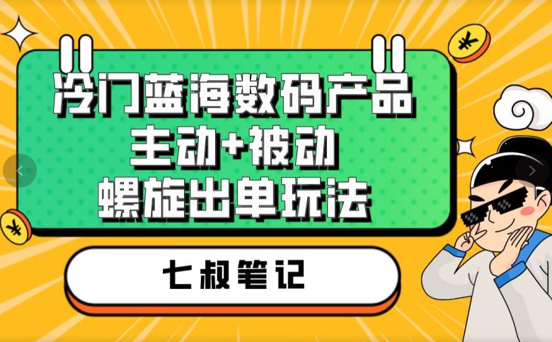 七叔冷门蓝海数码产品，主动+被动螺旋出单玩法，每天百分百出单【揭秘】-生财有道