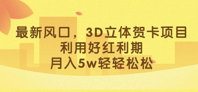 最新风口，3D立体贺卡项目，利用好红利期，月入5w轻轻松松【揭秘】-生财有道