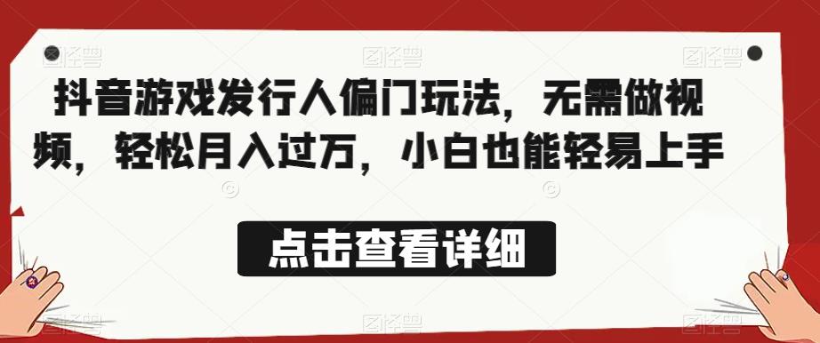 全网首发，抖音游戏发行人偏门玩法，无需做视频，轻松月入过万，小白也能轻易上手【揭秘】-生财有道
