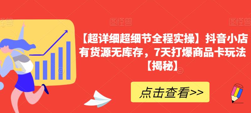【超详细超细节全程实操】抖音小店有货源无库存，7天打爆商品卡玩法【揭秘】-生财有道