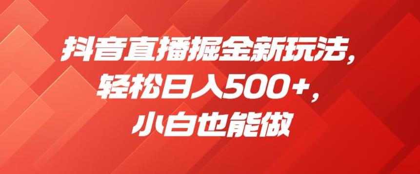 抖音直播掘金新玩法，轻松日入500+，小白也能做【揭秘】-生财有道