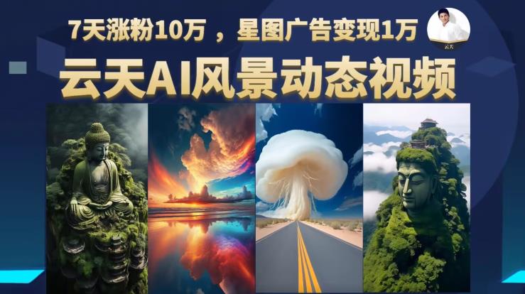 云天AI风景动图视频制作，7天涨粉10万，星图广告变现1万（更新87节课）-生财有道