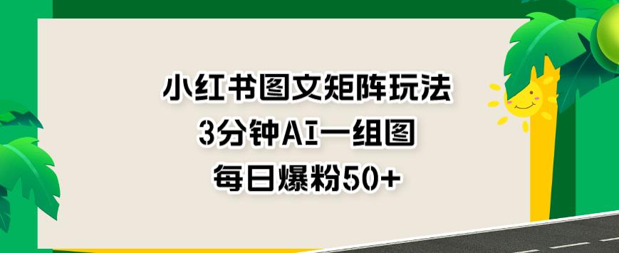 小红书图文矩阵玩法，3分钟AI一组图，每日爆粉50+【揭秘】-生财有道