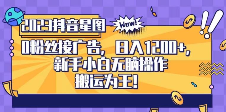 抖音星图0粉接广告，新手小白无脑操作日入1200+，无上限无门槛，搬运为王！【揭秘】-生财有道