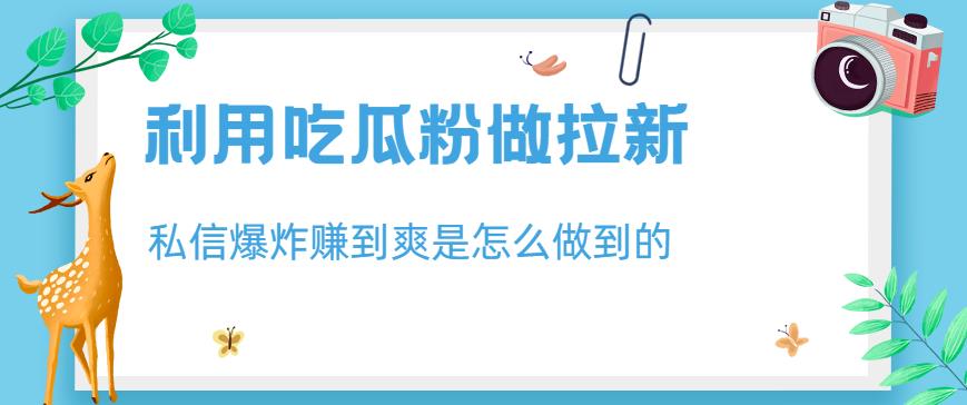 利用吃瓜粉做拉新，私信爆炸日入1000+赚到爽是怎么做到的【揭秘】-生财有道