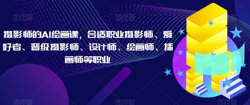 摄影师的AI绘画课，合适职业摄影师、爱好者、晋级摄影师、设计师、绘画师、插画师等职业-生财有道