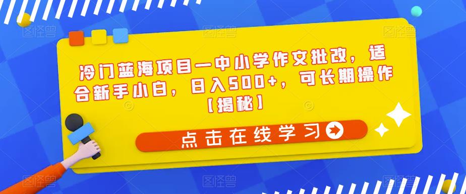 冷门蓝海项目—中小学作文批改，适合新手小白，日入500+，可长期操作【揭秘】-生财有道