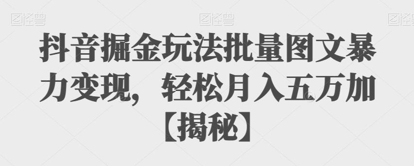 抖音掘金玩法批量图文暴力变现，轻松月入五万加【揭秘】-生财有道