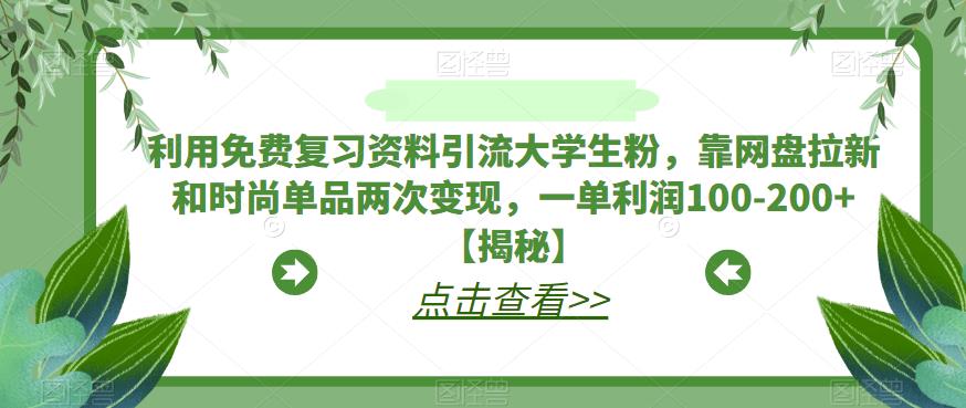 利用免费复习资料引流大学生粉，靠网盘拉新和时尚单品两次变现，一单利润100-200+【揭秘】-生财有道