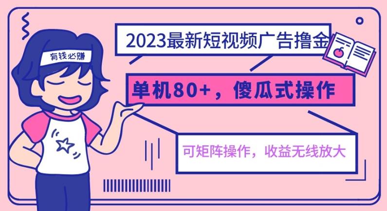 2023最新玩法短视频广告撸金，单机收益80+，可矩阵，傻瓜式操作，小白可上手【揭秘】-生财有道