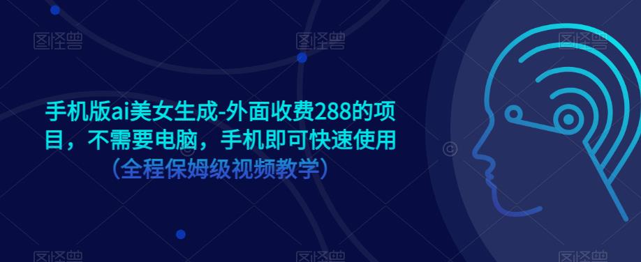 手机版ai美女生成-外面收费288的项目，不需要电脑，手机即可快速使用（全程保姆级视频教学）-生财有道