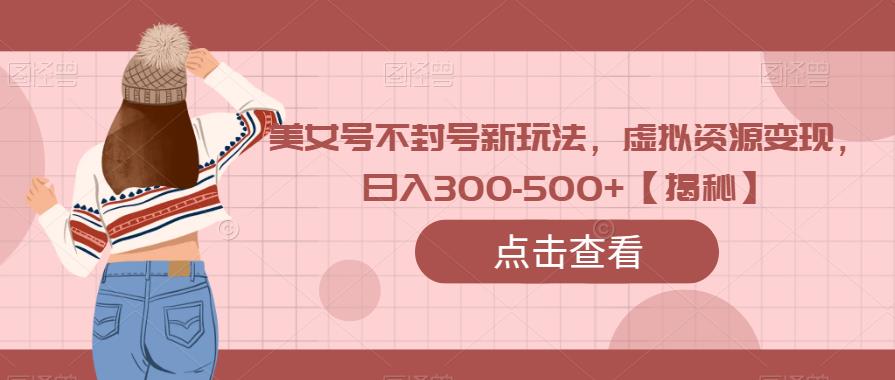美女号不封号新玩法，虚拟资源变现，日入300-500+【揭秘】-生财有道