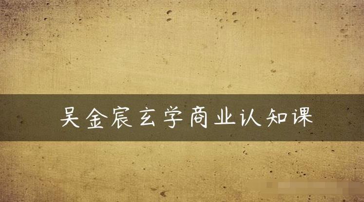 吴金宸玄学商业认知课，传统文化商业认知课-生财有道
