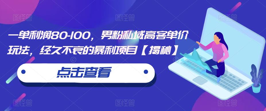 一单利润80-100，男粉私域高客单价玩法，经久不衰的暴利项目【揭秘】-生财有道
