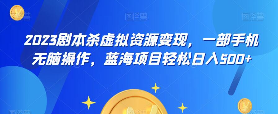 云逸·2023剧本杀虚拟资源变现，一部手机无脑操作，蓝海项目轻松日入500+-生财有道