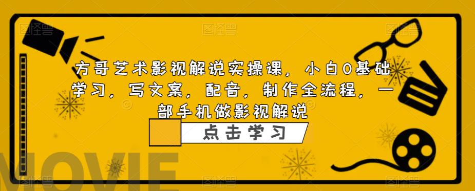 方哥艺术影视解说实操课，小白0基础学习，写文案，配音，制作全流程，一部手机做影视解说-生财有道