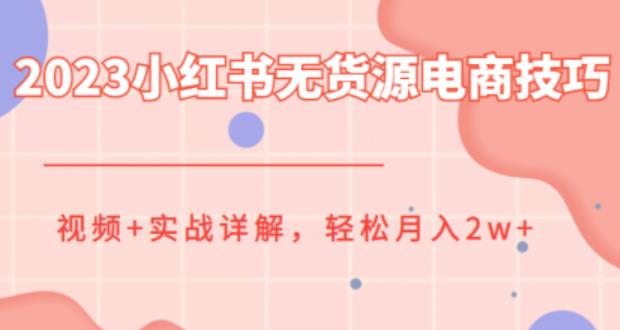 2023小红书无货源电商技巧教程，轻松月入2w+，视频+实战详解【揭秘】-生财有道