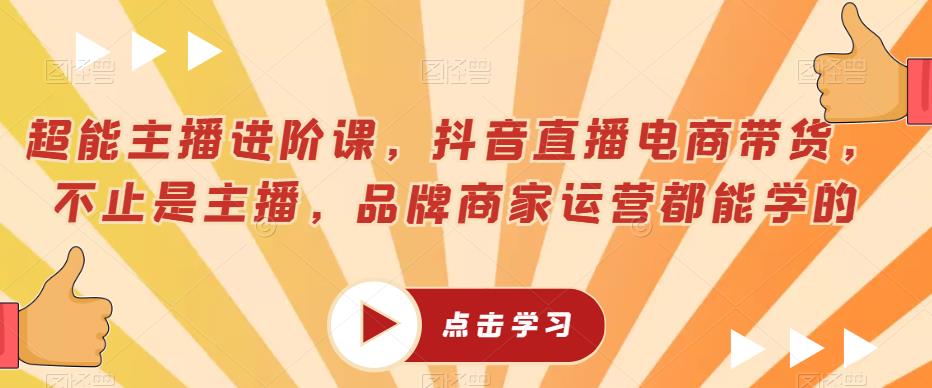 超能主播进阶课，抖音直播电商带货，不止是主播，品牌商家运营都能学的-生财有道