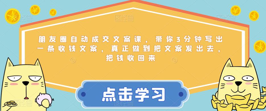 朋友圈自动成交文案课，带你3分钟写出一条收钱文案，真正做到把文案发出去，把钱收回来-生财有道