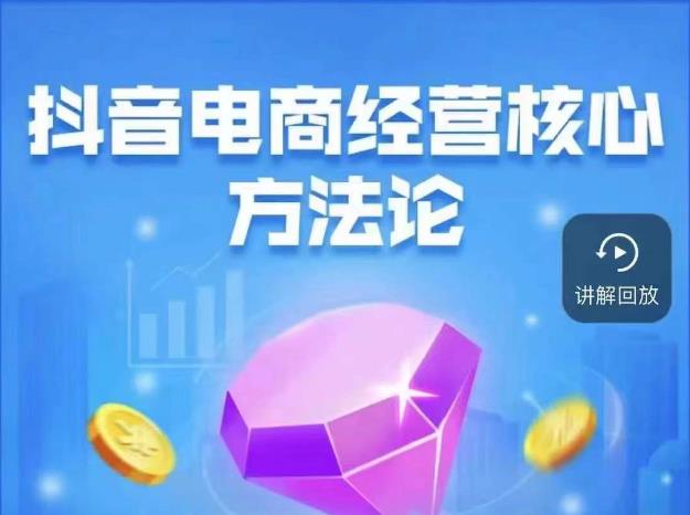 抖音电商经营核心方法论，18节课教你玩转直播带货，巨量学精品课-生财有道