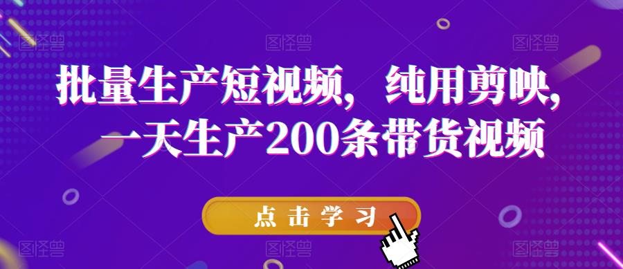 批量生产短视频，纯用剪映，一天生产200条带货视频-生财有道