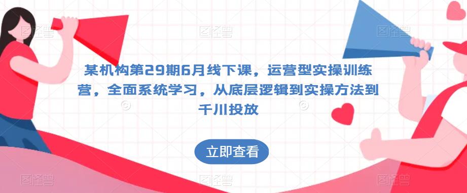 某机构第29期6月线下课，运营型实操训练营，全面系统学习，从底层逻辑到实操方法到千川投放-生财有道