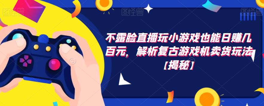 不露脸直播玩小游戏也能日赚几百元，解析复古游戏机卖货玩法【揭秘】-生财有道