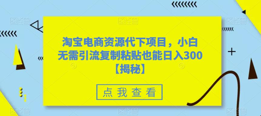 淘宝电商资源代下项目，小白无需引流复制粘贴也能日入300＋【揭秘】-生财有道