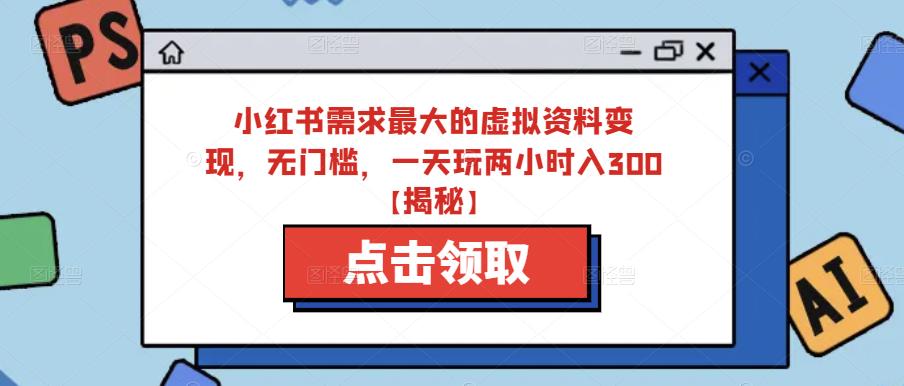 小红书需求最大的虚拟资料变现，无门槛，一天玩两小时入300+【揭秘】-生财有道