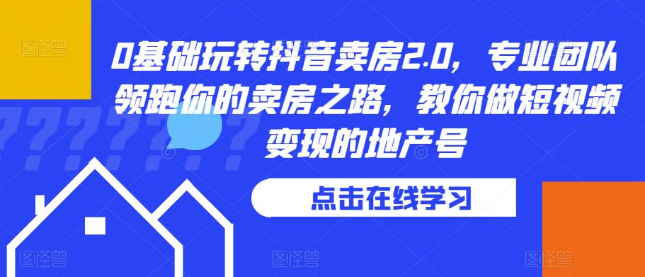 0基础玩转抖音卖房2.0，专业团队领跑你的卖房之路，教你做短视频变现的地产号-生财有道