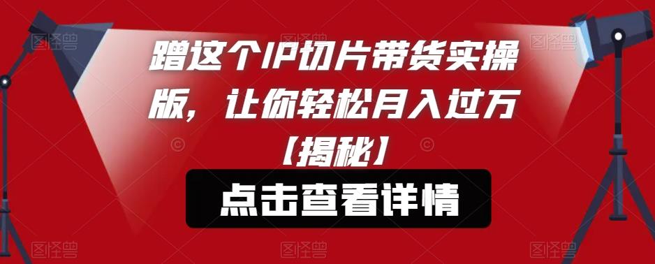 蹭这个IP切片带货实操版，让你轻松月入过万【揭秘】-生财有道