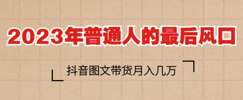 2023年普通人的最后风口，抖音图文带货月入几万，只需一部手机即可操作-生财有道