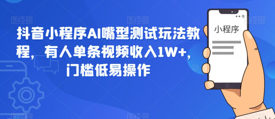 抖音小程序AI嘴型测试玩法教程，有人单条视频收入1W+，门槛低易操作-生财有道