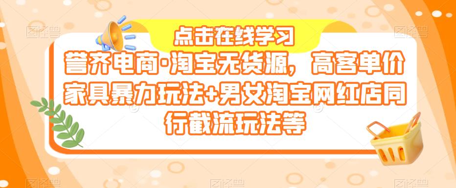誉齐电商·淘宝无货源，高客单价家具暴力玩法+男女淘宝网红店同行截流玩法等-生财有道