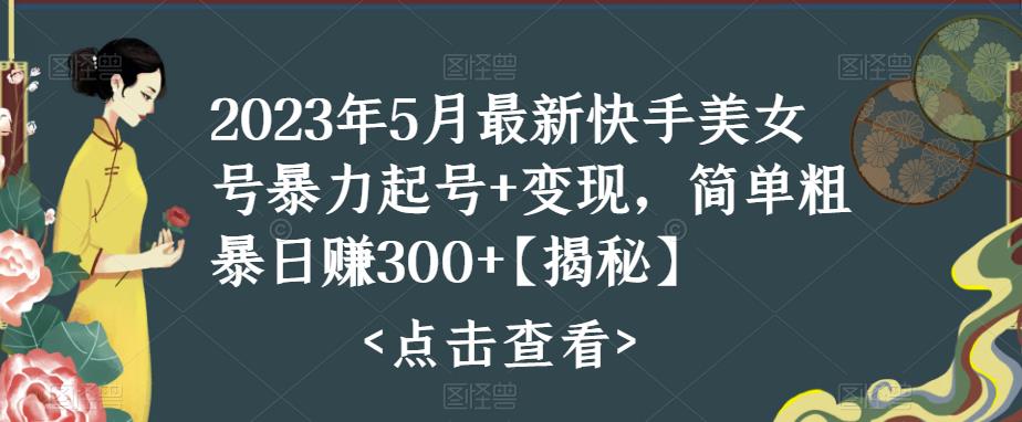 2023年5月最新快手美女号暴力起号+变现，简单粗暴日赚300+【揭秘】-生财有道