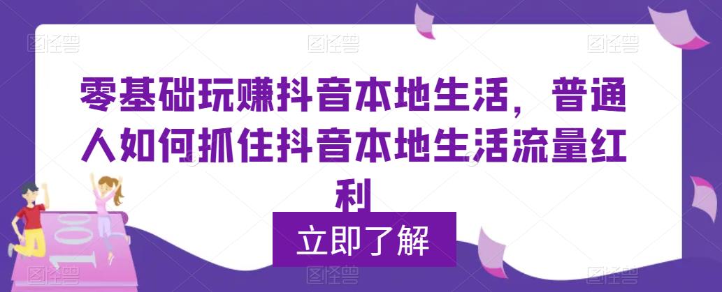 零基础玩赚抖音本地生活，普通人如何抓住抖音本地生活流量红利-生财有道