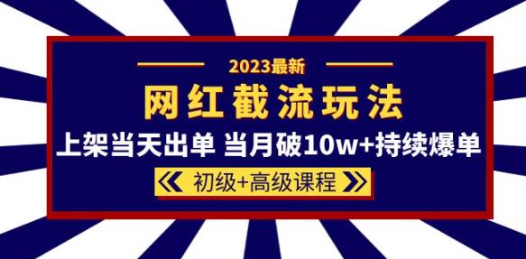 2023网红·同款截流玩法【初级+高级课程】上架当天出单当月破10w+持续爆单-生财有道