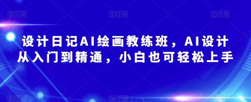 设计日记AI绘画教练班，AI设计从入门到精通，小白也可轻松上手-生财有道