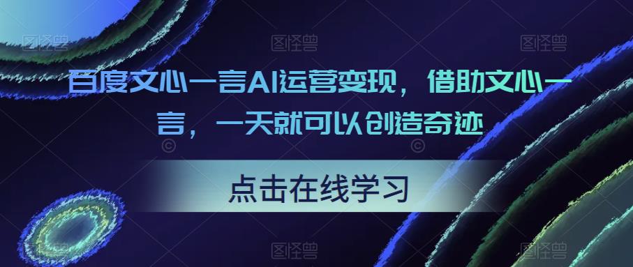 百度文心一言AI运营变现，借助文心一言，一天就可以创造奇迹-生财有道