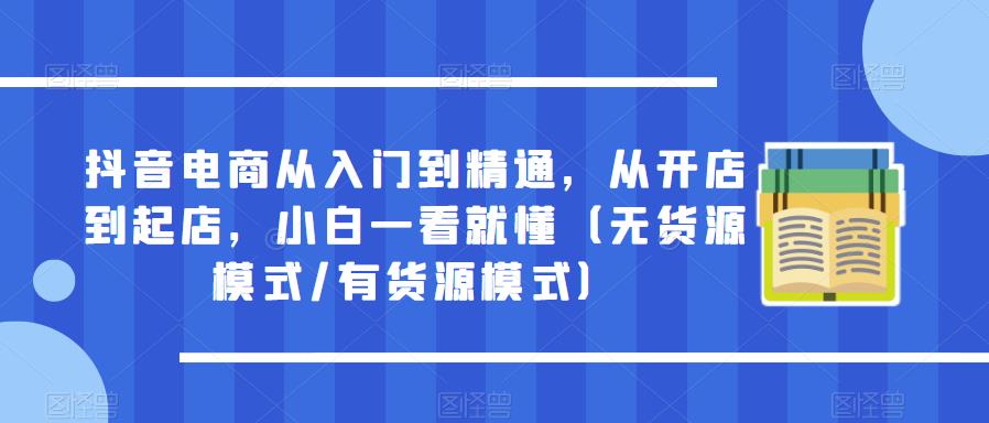 抖音电商从入门到精通，从开店到起店，小白一看就懂（无货源模式/有货源模式）-生财有道