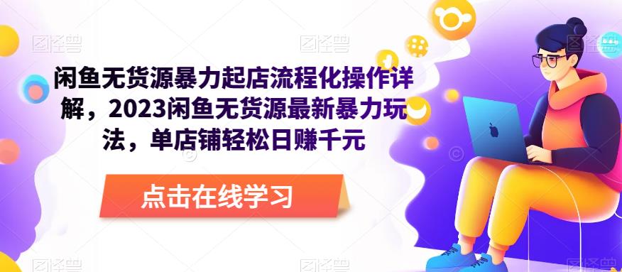 闲鱼无货源暴力起店流程化操作详解，2023闲鱼无货源最新暴力玩法，单店铺轻松日赚千元-生财有道