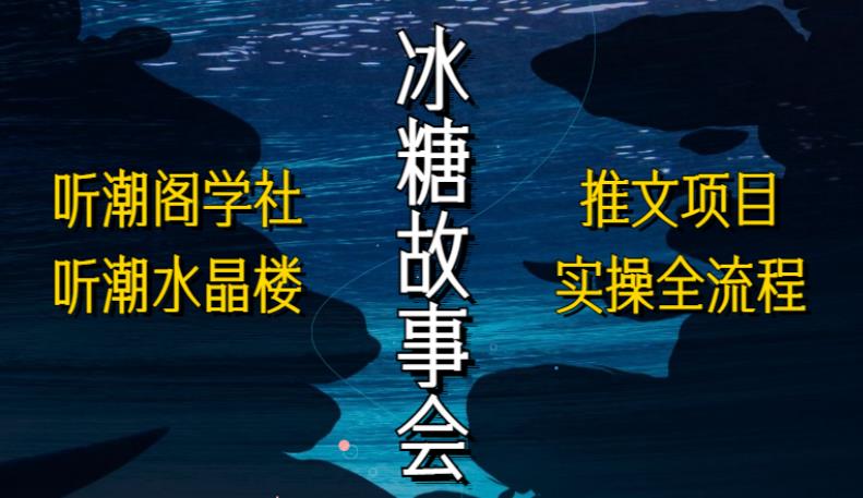 听潮阁学社听潮水晶楼抖音冰糖故事会项目实操，小说推文项目实操全流程，简单粗暴！-生财有道