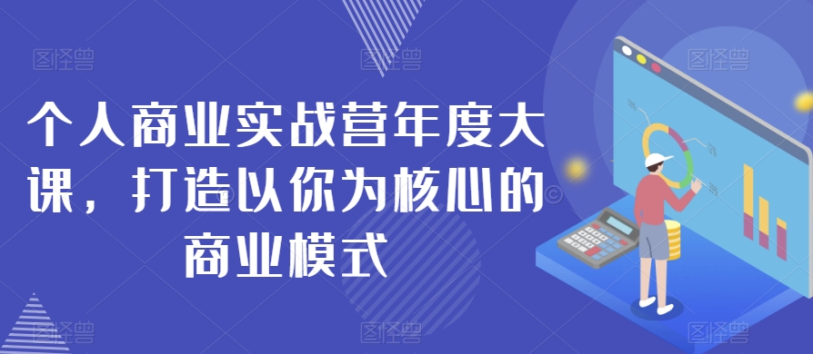 个人商业实战营年度大课，打造以你为核心的商业模式-生财有道