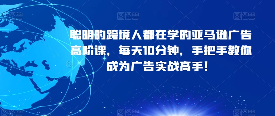 聪明的跨境人都在学的亚马逊广告高阶课，每天10分钟，手把手教你成为广告实战高手！-生财有道